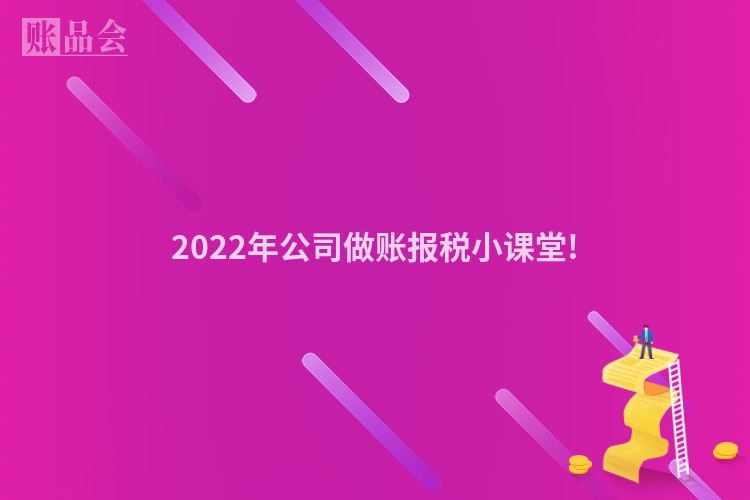 2022年公司做账报税小课堂!