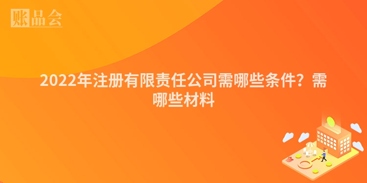 2022年注册有限责任公司需哪些条件？需哪些材料