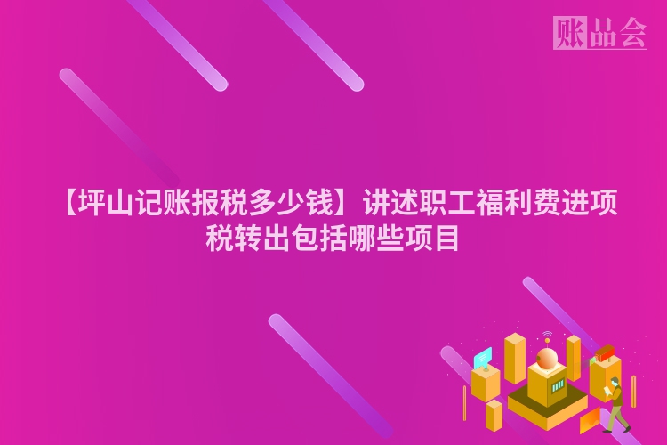 【坪山记账报税多少钱】讲述职工福利费进项税转出包括哪些项目