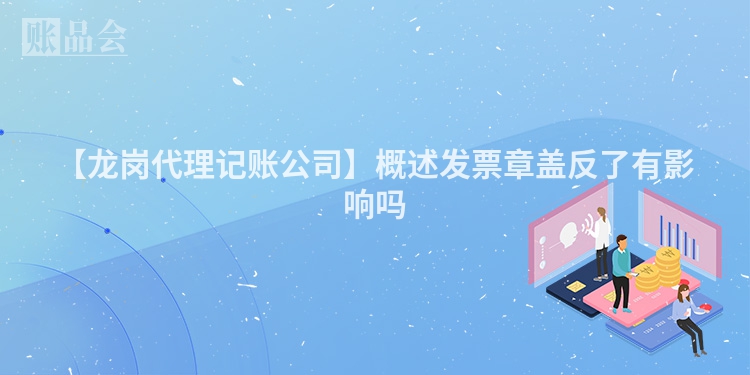 【龙岗代理记账公司】概述发票章盖反了有影响吗