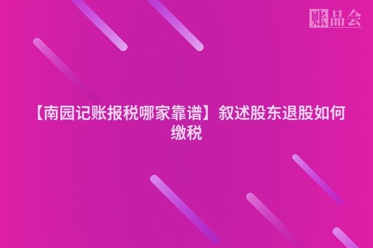 【南园记账报税哪家靠谱】叙述股东退股如何缴税