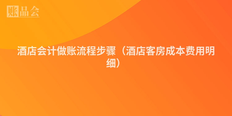 酒店会计做账流程步骤（酒店客房成本费用明细）
