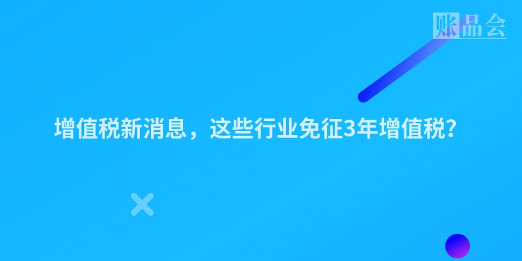 增值税新消息，这些行业免征3年增值税？