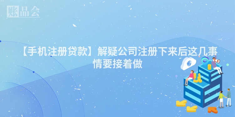 【手机注册贷款】解疑公司注册下来后这几事情要接着做