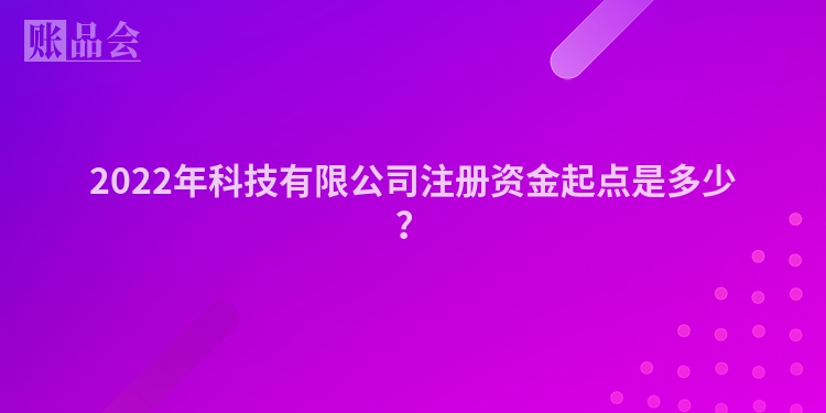 2022年科技有限公司注册资金起点是多少？