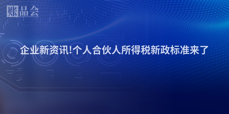 企业新资讯!个人合伙人所得税新政标准来了