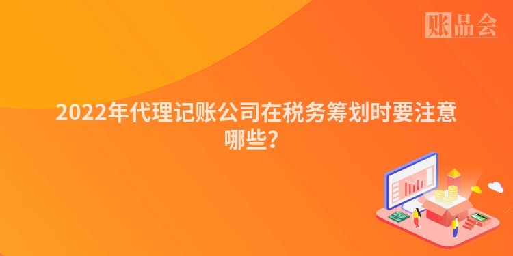 2022年代理记账公司在税务筹划时要注意哪些？