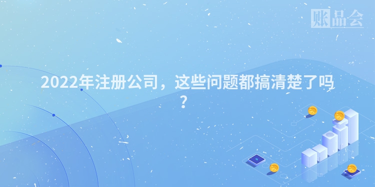 2022年注册公司，这些问题都搞清楚了吗？