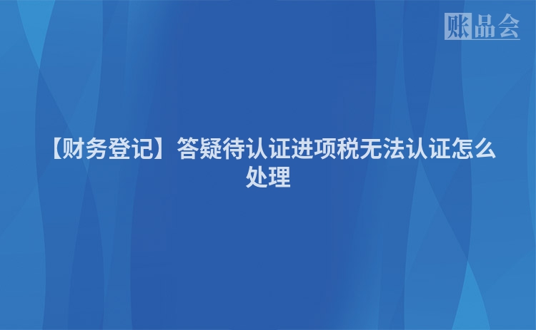 【财务登记】答疑待认证进项税无法认证怎么处理