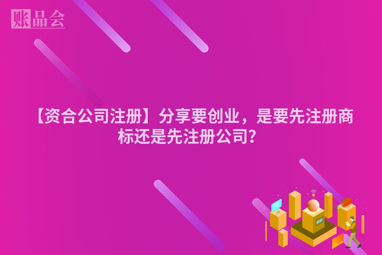【资合公司注册】分享要创业，是要先注册商标还是先注册公司？