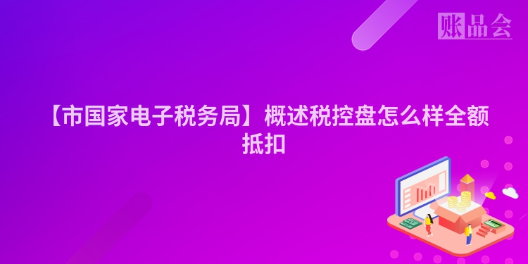 【市国家电子税务局】概述税控盘怎么样全额抵扣