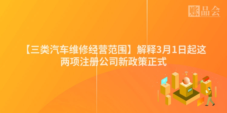 【三类汽车维修经营范围】解释3月1日起这两项注册公司新政策正式