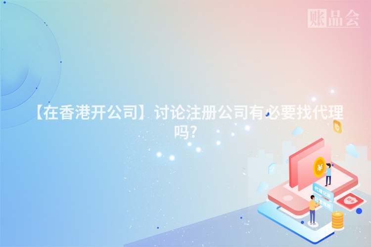 【在香港开公司】讨论注册公司有必要找代理吗?