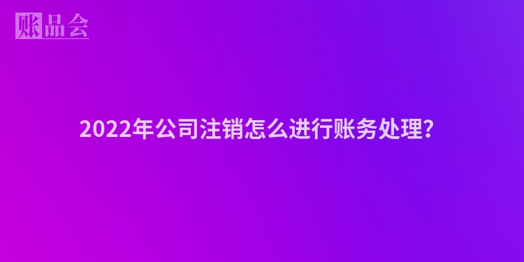 2022年公司注销怎么进行账务处理？