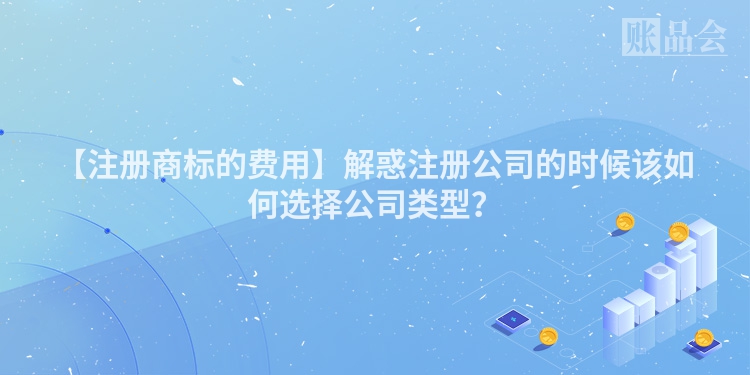 【注册商标的费用】解惑注册公司的时候该如何选择公司类型？