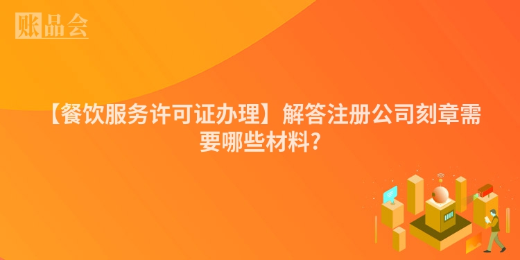 【餐饮服务许可证办理】解答注册公司刻章需要哪些材料?