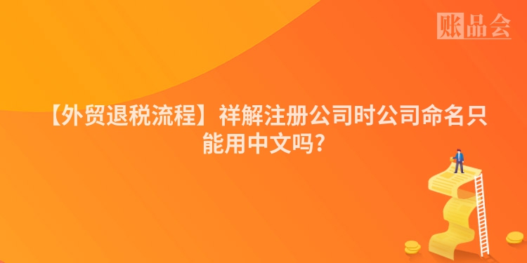 【外贸退税流程】祥解注册公司时公司命名只能用中文吗?