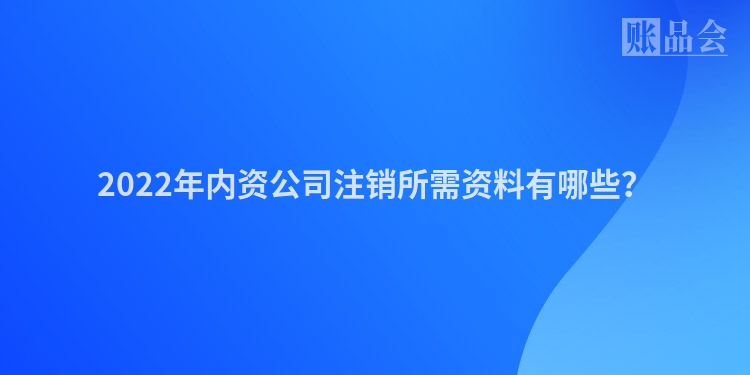 2022年内资公司注销所需资料有哪些？