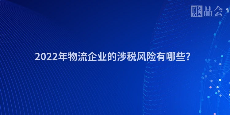 2022年物流企业的涉税风险有哪些？