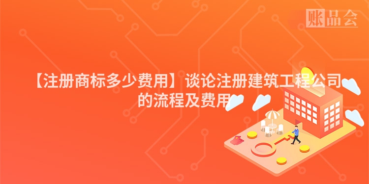 【注册商标多少费用】谈论注册建筑工程公司的流程及费用