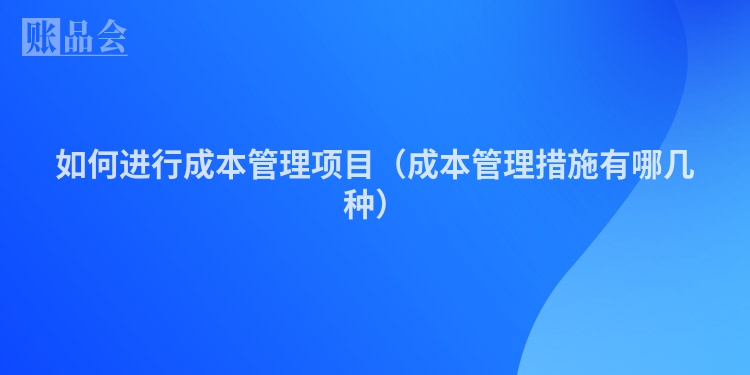 如何进行成本管理项目（成本管理措施有哪几种）