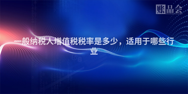 一般纳税人增值税税率是多少，适用于哪些行业