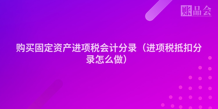 购买固定资产进项税会计分录（进项税抵扣分录怎么做）