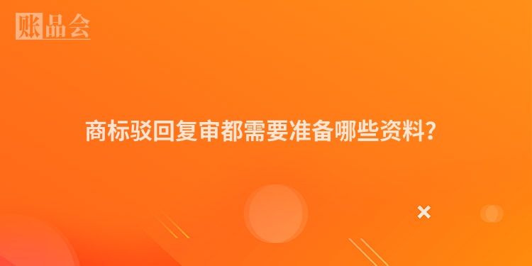 商标驳回复审都需要准备哪些资料？