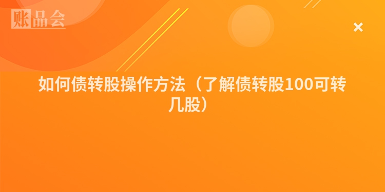如何债转股操作方法（了解债转股100可转几股）