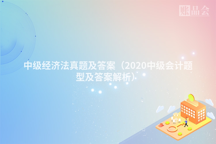 中级经济法真题及答案（2020中级会计题型及答案解析）