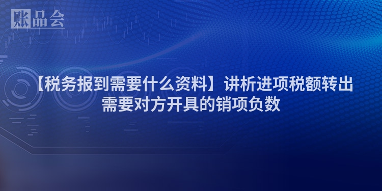 【税务报到需要什么资料】讲析进项税额转出需要对方开具的销项负数