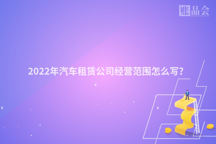 2022年汽车租赁公司经营范围怎么写？