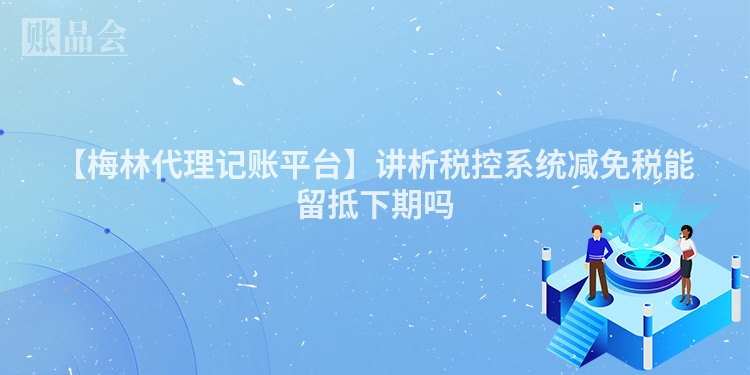 【梅林代理记账平台】讲析税控系统减免税能留抵下期吗