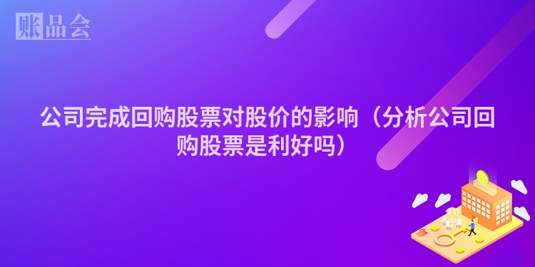 公司完成回购股票对股价的影响（分析公司回购股票是利好吗）