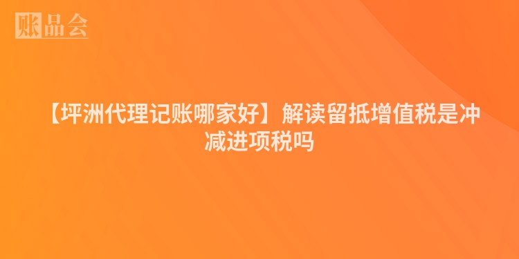 【坪洲代理记账哪家好】解读留抵增值税是冲减进项税吗