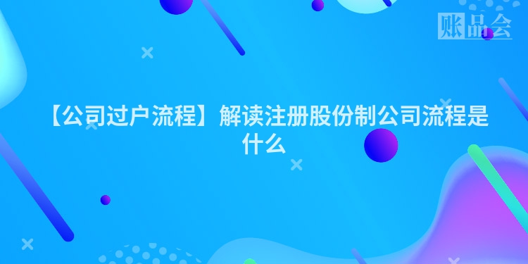 【公司过户流程】解读注册股份制公司流程是什么