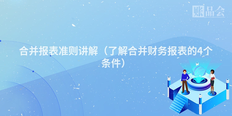 合并报表准则讲解（了解合并财务报表的4个条件）