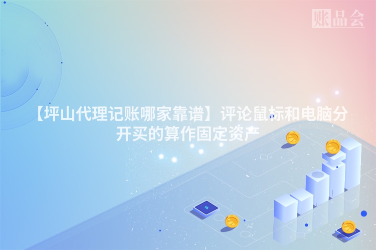 【坪山代理记账哪家靠谱】评论鼠标和电脑分开买的算作固定资产