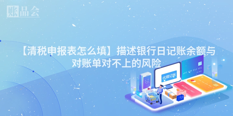 【清税申报表怎么填】描述银行日记账余额与对账单对不上的风险