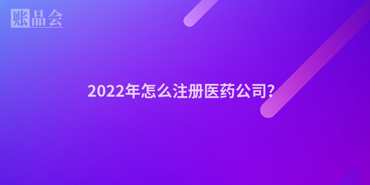 2022年怎么注册医药公司？