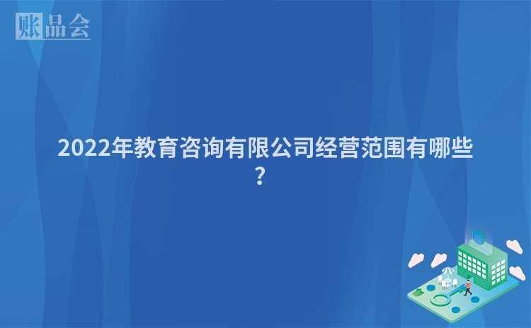 2022年教育咨询有限公司经营范围有哪些？