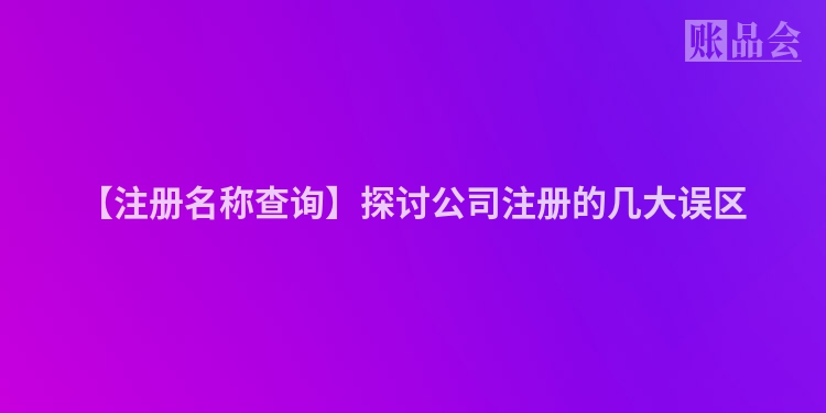 【注册名称查询】探讨公司注册的几大误区