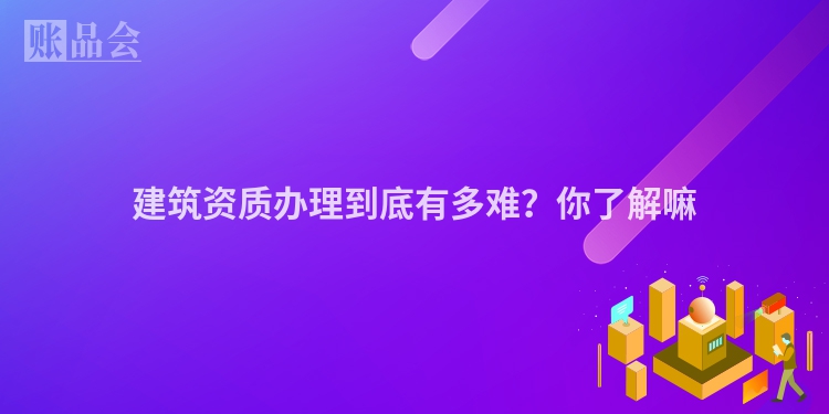 建筑资质办理到底有多难？你了解嘛