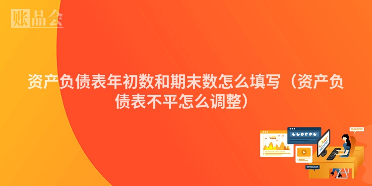 资产负债表年初数和期末数怎么填写（资产负债表不平怎么调整）