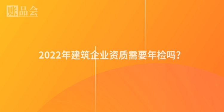 2022年建筑企业资质需要年检吗？