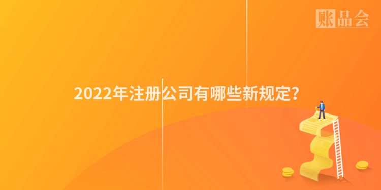 2022年注册公司有哪些新规定？