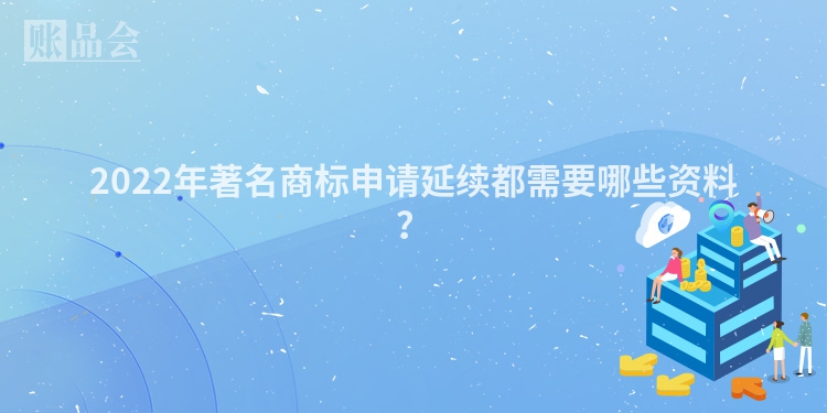 2022年著名商标申请延续都需要哪些资料？