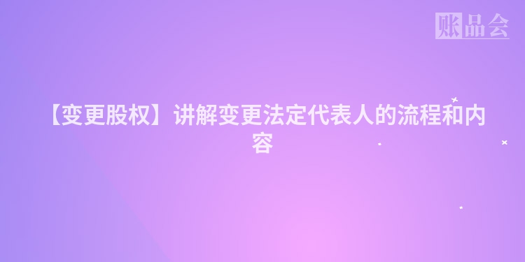 【变更股权】讲解变更法定代表人的流程和内容