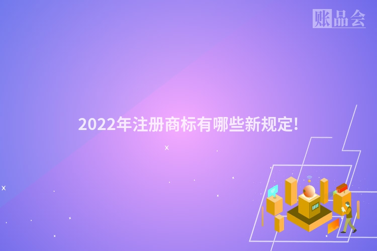 2022年注册商标有哪些新规定!
