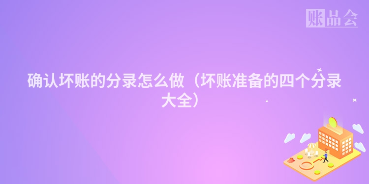 确认坏账的分录怎么做（坏账准备的四个分录大全）